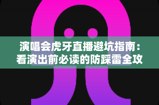 演唱会虎牙直播避坑指南:看演出前必读的防踩雷全攻略 演唱会虎牙直播避坑指南:看演出前必读的防踩雷全攻略
