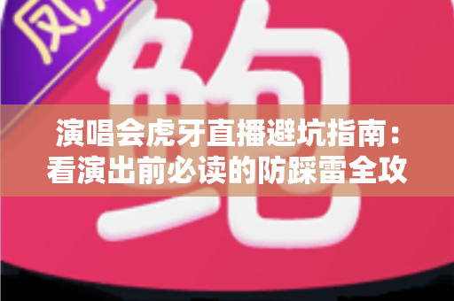 演唱会虎牙直播避坑指南:看演出前必读的防踩雷全攻略 演唱会虎牙直播避坑指南:看演出前必读的防踩雷全攻略