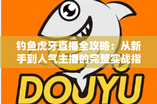 钓鱼虎牙直播全攻略:从新手到人气主播的完整实战指南 钓鱼虎牙直播全攻略:从新手到人气主播的完整实战指南