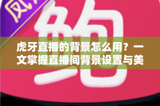 虎牙直播的背景怎么用?一文掌握直播间背景设置与美化全攻略 虎牙直播的背景怎么用?一文掌握直播间背景设置与美化全攻略