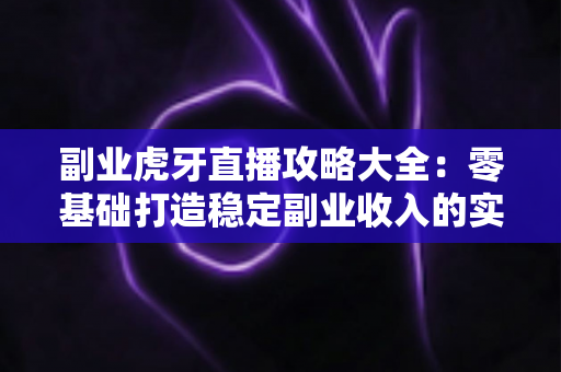 副业虎牙直播攻略大全:零基础打造稳定副业收入的实战指南 副业虎牙直播攻略大全:零基础打造稳定副业收入的实战指南