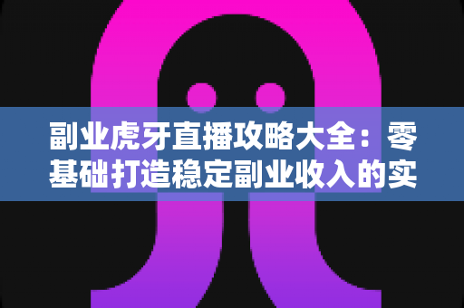 副业虎牙直播攻略大全:零基础打造稳定副业收入的实战指南 副业虎牙直播攻略大全:零基础打造稳定副业收入的实战指南