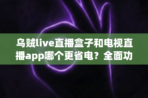 乌贼live直播盒子和电视直播app哪个更省电?全面功耗对比与选购指南帮你省钱又省心 乌贼live直播盒子和电视直播app哪个更省电?全面功耗对比与选购指南帮你省钱又省心
