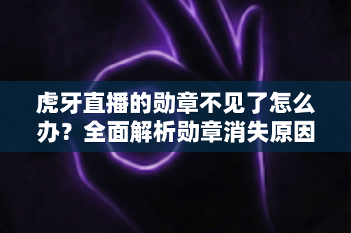 虎牙直播的勋章不见了怎么办？全面解析勋章消失原因与快速找回攻略