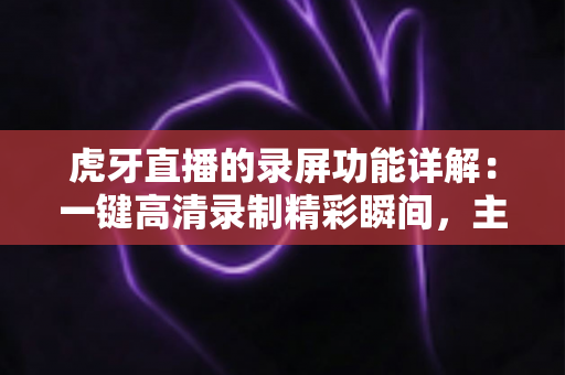 虎牙直播的录屏功能详解:一键高清录制精彩瞬间,主播与观众都该掌握的完整操作指南 虎牙直播的录屏功能详解:一键高清录制精彩瞬间,主播与观众都该掌握的完整操作指南