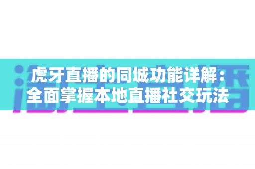虎牙直播的同城功能详解:全面掌握本地直播社交玩法,解锁身边精彩内容 虎牙直播的同城功能详解:全面掌握本地直播社交玩法,解锁身边精彩内容