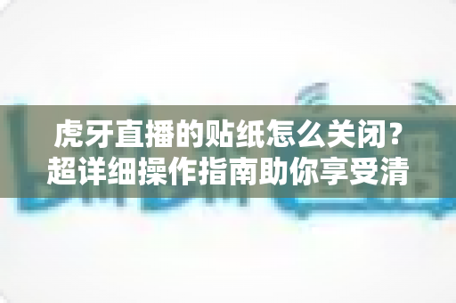 虎牙直播的贴纸怎么关闭？超详细操作指南助你享受清爽观播体验