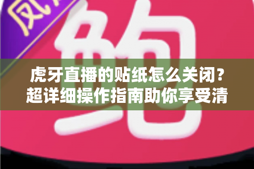 虎牙直播的贴纸怎么关闭？超详细操作指南助你享受清爽观播体验