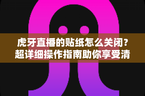 虎牙直播的贴纸怎么关闭？超详细操作指南助你享受清爽观播体验