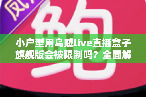 小户型用乌贼live直播盒子旗舰版会被限制吗?全面解析使用限制、影响因素与实用解决方案 小户型用乌贼live直播盒子旗舰版会被限制吗?全面解析使用限制、影响因素与实用解决方案