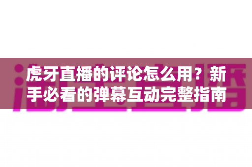 虎牙直播的评论怎么用?新手必看的弹幕互动完整指南,助你快速玩转直播间社交 虎牙直播的评论怎么用?新手必看的弹幕互动完整指南,助你快速玩转直播间社交