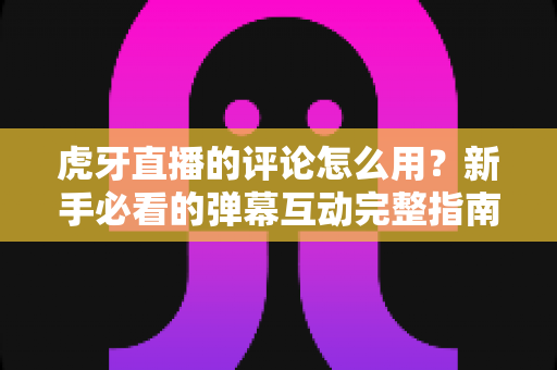 虎牙直播的评论怎么用?新手必看的弹幕互动完整指南,助你快速玩转直播间社交 虎牙直播的评论怎么用?新手必看的弹幕互动完整指南,助你快速玩转直播间社交