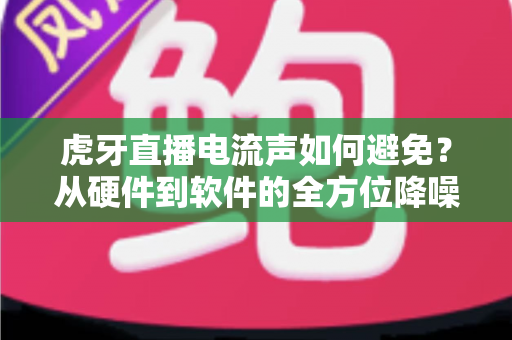 虎牙直播电流声如何避免?从硬件到软件的全方位降噪实战指南 虎牙直播电流声如何避免?从硬件到软件的全方位降噪实战指南