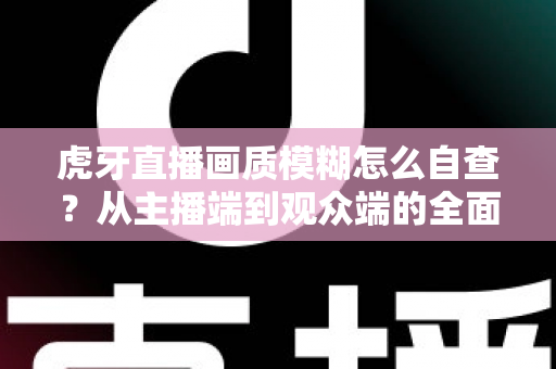 虎牙直播画质模糊怎么自查?从主播端到观众端的全面高清排查指南 虎牙直播画质模糊怎么自查?从主播端到观众端的全面高清排查指南