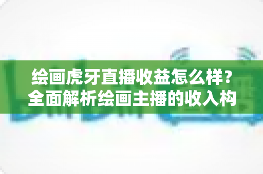 绘画虎牙直播收益怎么样?全面解析绘画主播的收入构成与赚钱潜力 绘画虎牙直播收益怎么样?全面解析绘画主播的收入构成与赚钱潜力