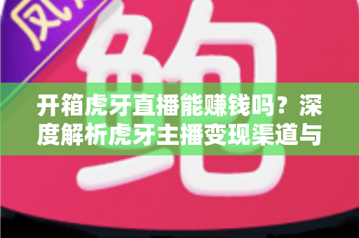 开箱虎牙直播能赚钱吗?深度解析虎牙主播变现渠道与真实收益指南 开箱虎牙直播能赚钱吗?深度解析虎牙主播变现渠道与真实收益指南