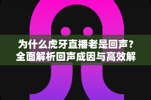 为什么虎牙直播老是回声?全面解析回声成因与高效解决方案指南 为什么虎牙直播老是回声?全面解析回声成因与高效解决方案指南