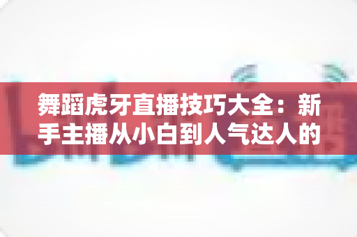 舞蹈虎牙直播技巧大全:新手主播从小白到人气达人的实战指南 舞蹈虎牙直播技巧大全:新手主播从小白到人气达人的实战指南