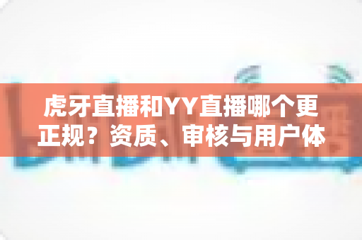 虎牙直播和YY直播哪个更正规?资质、审核与用户体验全维度深度对比解析 虎牙直播和YY直播哪个更正规?资质、审核与用户体验全维度深度对比解析