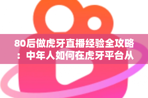 80后做虎牙直播经验全攻略:中年人如何在虎牙平台从零起号到稳定变现? 80后做虎牙直播经验全攻略:中年人如何在虎牙平台从零起号到稳定变现?