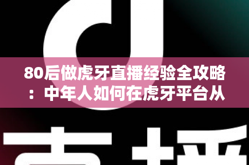 80后做虎牙直播经验全攻略:中年人如何在虎牙平台从零起号到稳定变现? 80后做虎牙直播经验全攻略:中年人如何在虎牙平台从零起号到稳定变现?