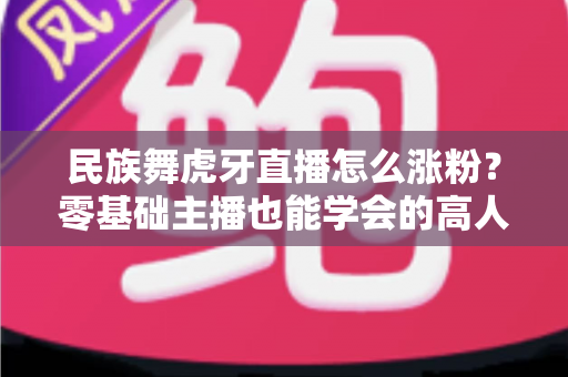 民族舞虎牙直播怎么涨粉?零基础主播也能学会的高人气直播间运营实战指南 民族舞虎牙直播怎么涨粉?零基础主播也能学会的高人气直播间运营实战指南
