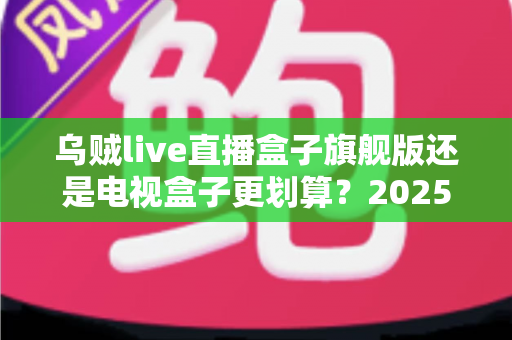 乌贼live直播盒子旗舰版还是电视盒子更划算？2025年家庭影音选购深度对比指南