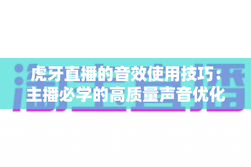 虎牙直播的音效使用技巧:主播必学的高质量声音优化指南与实战经验分享 虎牙直播的音效使用技巧:主播必学的高质量声音优化指南与实战经验分享
