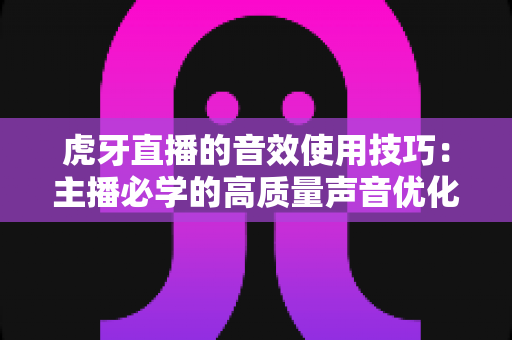 虎牙直播的音效使用技巧:主播必学的高质量声音优化指南与实战经验分享 虎牙直播的音效使用技巧:主播必学的高质量声音优化指南与实战经验分享