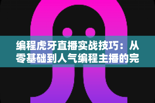 编程虎牙直播实战技巧：从零基础到人气编程主播的完整实战指南