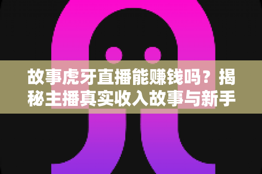 故事虎牙直播能赚钱吗?揭秘主播真实收入故事与新手赚钱全攻略 故事虎牙直播能赚钱吗?揭秘主播真实收入故事与新手赚钱全攻略