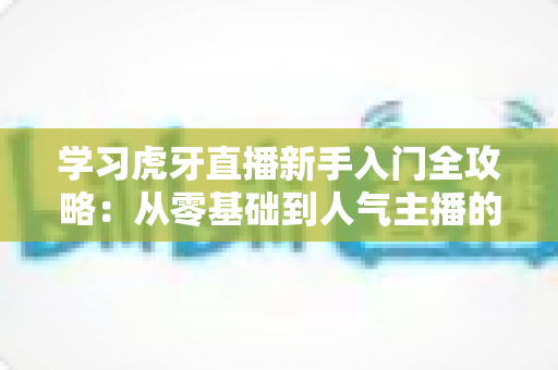 学习虎牙直播新手入门全攻略:从零基础到人气主播的实战指南 学习虎牙直播新手入门全攻略:从零基础到人气主播的实战指南