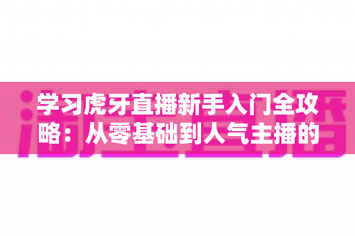 学习虎牙直播新手入门全攻略:从零基础到人气主播的实战指南 学习虎牙直播新手入门全攻略:从零基础到人气主播的实战指南
