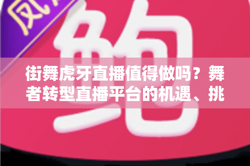 街舞虎牙直播值得做吗?舞者转型直播平台的机遇、挑战与实战指南全解析 街舞虎牙直播值得做吗?舞者转型直播平台的机遇、挑战与实战指南全解析