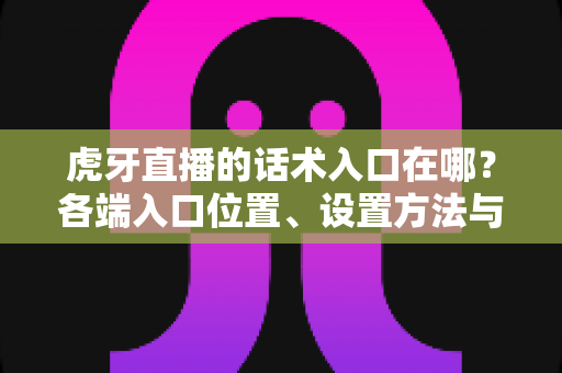 虎牙直播的话术入口在哪？各端入口位置、设置方法与实战技巧全解析