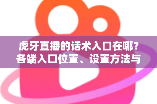 虎牙直播的话术入口在哪？各端入口位置、设置方法与实战技巧全解析