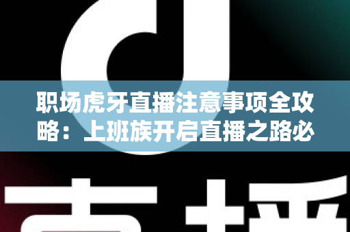 职场虎牙直播注意事项全攻略：上班族开启直播之路必读的实用指南