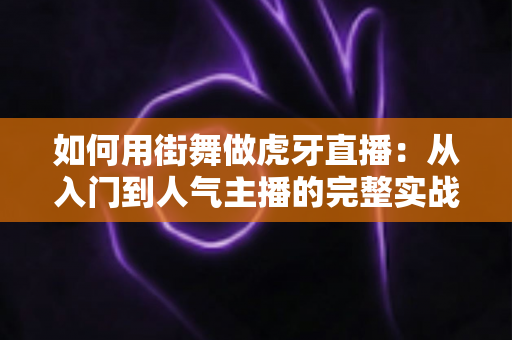如何用街舞做虎牙直播:从入门到人气主播的完整实战指南 如何用街舞做虎牙直播:从入门到人气主播的完整实战指南
