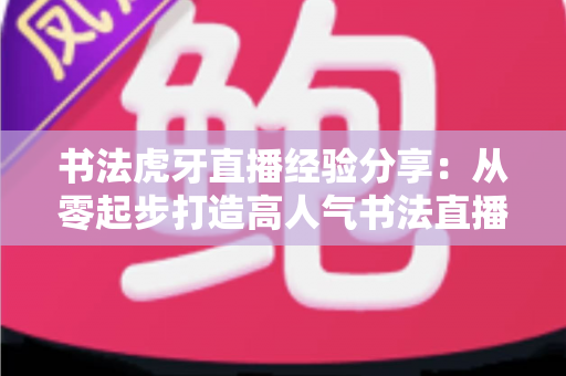 书法虎牙直播经验分享:从零起步打造高人气书法直播间的实战秘籍 书法虎牙直播经验分享:从零起步打造高人气书法直播间的实战秘籍