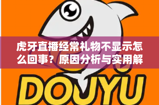虎牙直播经常礼物不显示怎么回事？原因分析与实用解决方法全指南