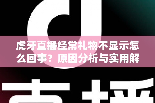 虎牙直播经常礼物不显示怎么回事？原因分析与实用解决方法全指南