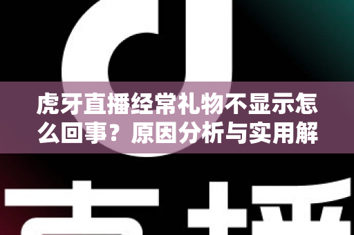 虎牙直播经常礼物不显示怎么回事？原因分析与实用解决方法全指南