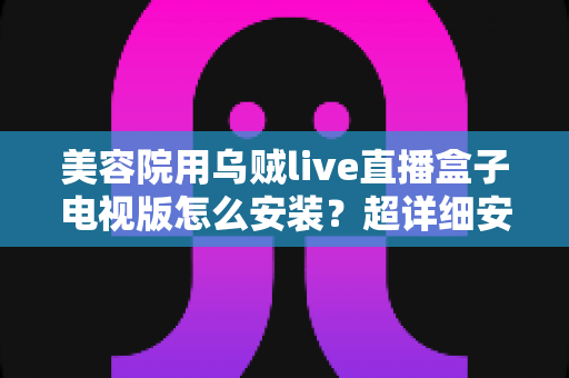 美容院用乌贼live直播盒子电视版怎么安装?超详细安装教程与使用指南,助力门店客流与业绩双提升 美容院用乌贼live直播盒子电视版怎么安装?超详细安装教程与使用指南,助力门店客流与业绩双提升