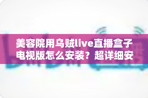 美容院用乌贼live直播盒子电视版怎么安装?超详细安装教程与使用指南,助力门店客流与业绩双提升 美容院用乌贼live直播盒子电视版怎么安装?超详细安装教程与使用指南,助力门店客流与业绩双提升