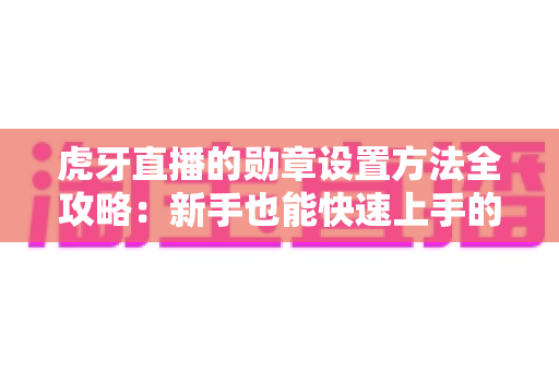 虎牙直播的勋章设置方法全攻略：新手也能快速上手的佩戴与展示指南