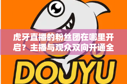 虎牙直播的粉丝团在哪里开启？主播与观众双向开通全流程详解