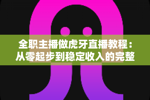 全职主播做虎牙直播教程:从零起步到稳定收入的完整实战指南 全职主播做虎牙直播教程:从零起步到稳定收入的完整实战指南