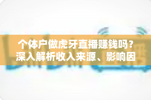 个体户做虎牙直播赚钱吗？深入解析收入来源、影响因素与实战建议，助你判断直播创业是否值得投入