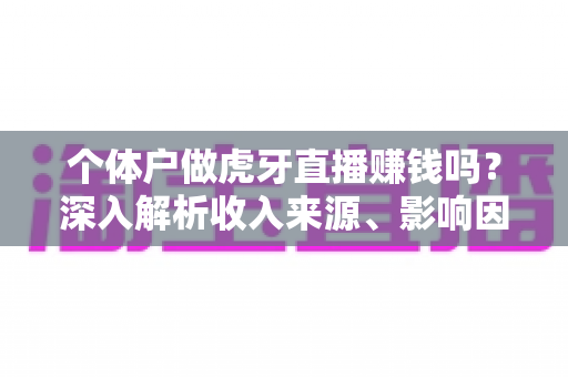 个体户做虎牙直播赚钱吗？深入解析收入来源、影响因素与实战建议，助你判断直播创业是否值得投入