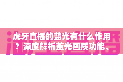 虎牙直播的蓝光有什么作用?深度解析蓝光画质功能、优势与实用开启技巧 虎牙直播的蓝光有什么作用?深度解析蓝光画质功能、优势与实用开启技巧